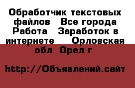 Обработчик текстовых файлов - Все города Работа » Заработок в интернете   . Орловская обл.,Орел г.